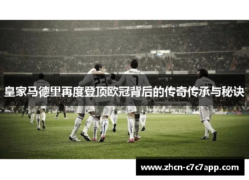 皇家马德里再度登顶欧冠背后的传奇传承与秘诀