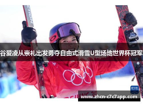 谷爱凌从崇礼出发勇夺自由式滑雪U型场地世界杯冠军
