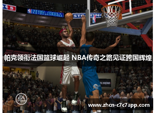 帕克领衔法国篮球崛起 NBA传奇之路见证跨国辉煌
