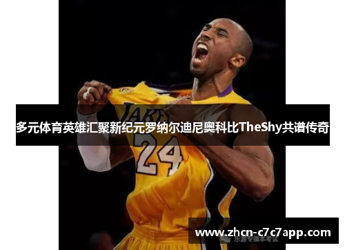 多元体育英雄汇聚新纪元罗纳尔迪尼奥科比TheShy共谱传奇