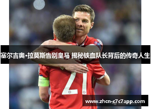 塞尔吉奥·拉莫斯告别皇马 揭秘铁血队长背后的传奇人生