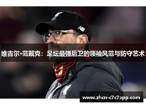 维吉尔·范戴克：足坛最强后卫的领袖风范与防守艺术