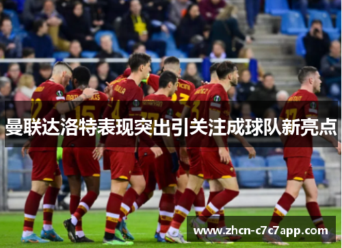 曼联达洛特表现突出引关注成球队新亮点