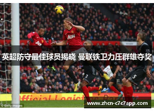 英超防守最佳球员揭晓 曼联铁卫力压群雄夺奖
