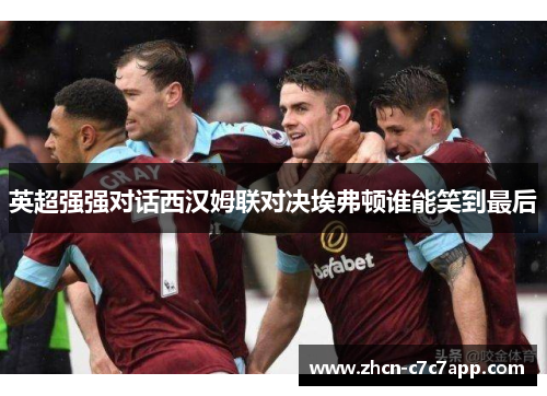 英超强强对话西汉姆联对决埃弗顿谁能笑到最后