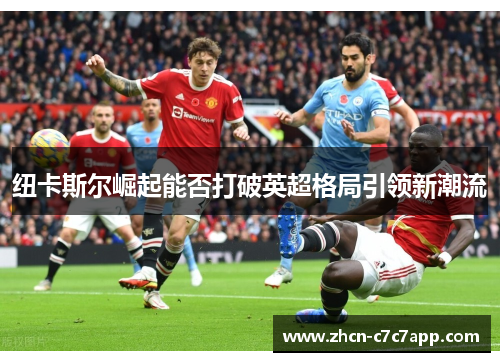 纽卡斯尔崛起能否打破英超格局引领新潮流